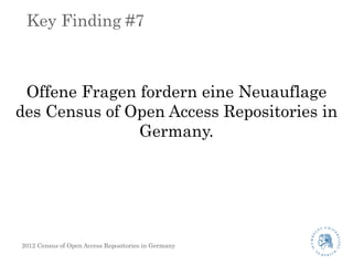 Key Finding #7



 Offene Fragen fordern eine Neuauflage
des Census of Open Access Repositories in
               Germany.




2012 Census of Open Access Repositories in Germany
 