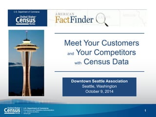 1 
Meet Your Customers and Your Competitors with Census Data 
Downtown Seattle Association 
Seattle, Washington 
October 9, 2014 
 