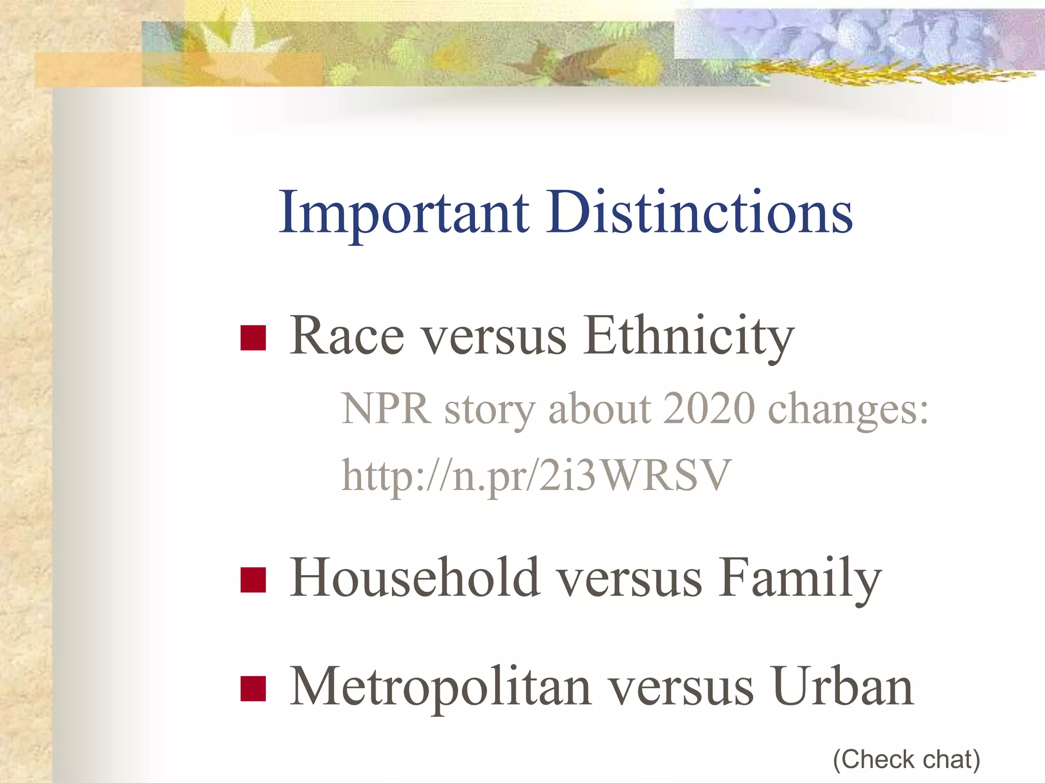 Important Distinctions
 Race versus Ethnicity
NPR story about 2020 changes:
http://n.pr/2i3WRSV
 Household versus Family
 Metropolitan versus Urban
(Check chat)
 