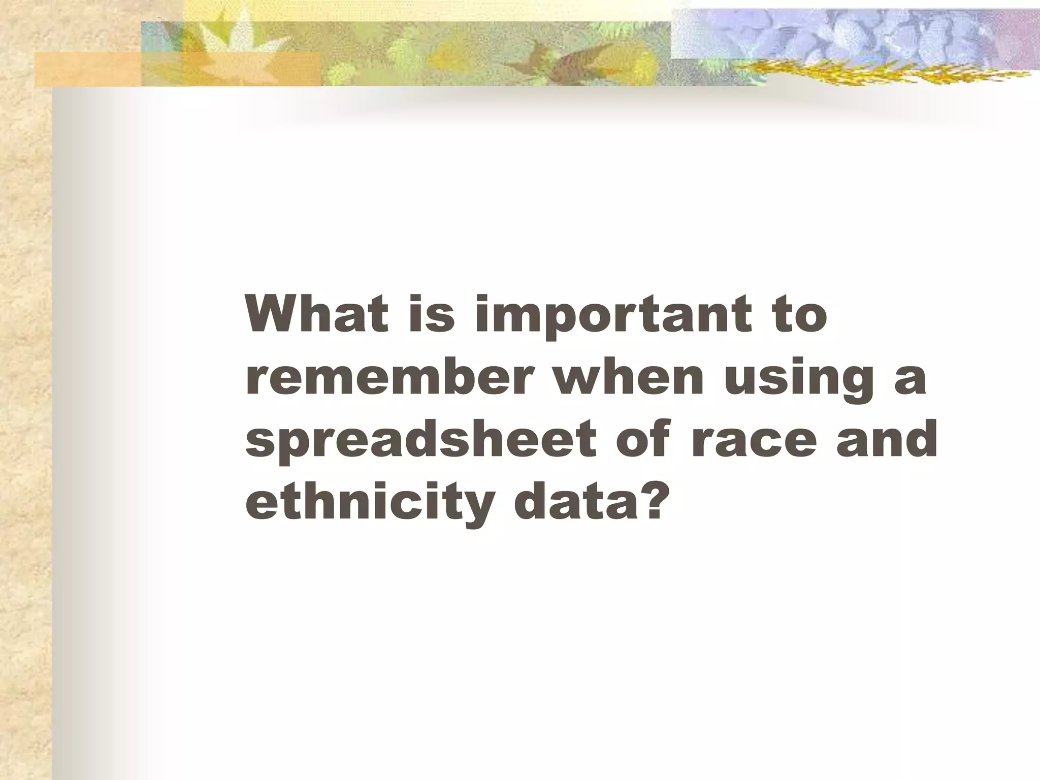 What is important to
remember when using a
spreadsheet of race and
ethnicity data?
 