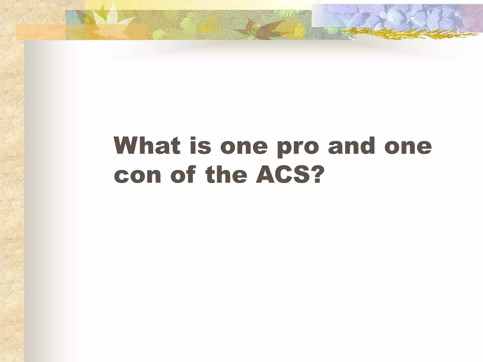 What is one pro and one
con of the ACS?
 