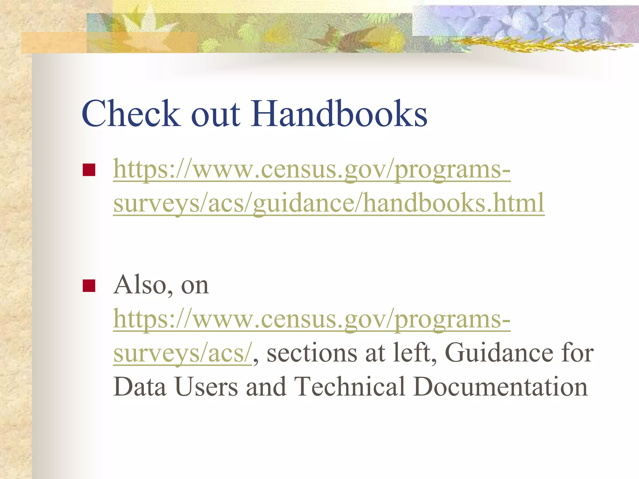 Check out Handbooks
 https://www.census.gov/programs-
surveys/acs/guidance/handbooks.html
 Also, on
https://www.census.gov/programs-
surveys/acs/, sections at left, Guidance for
Data Users and Technical Documentation
 