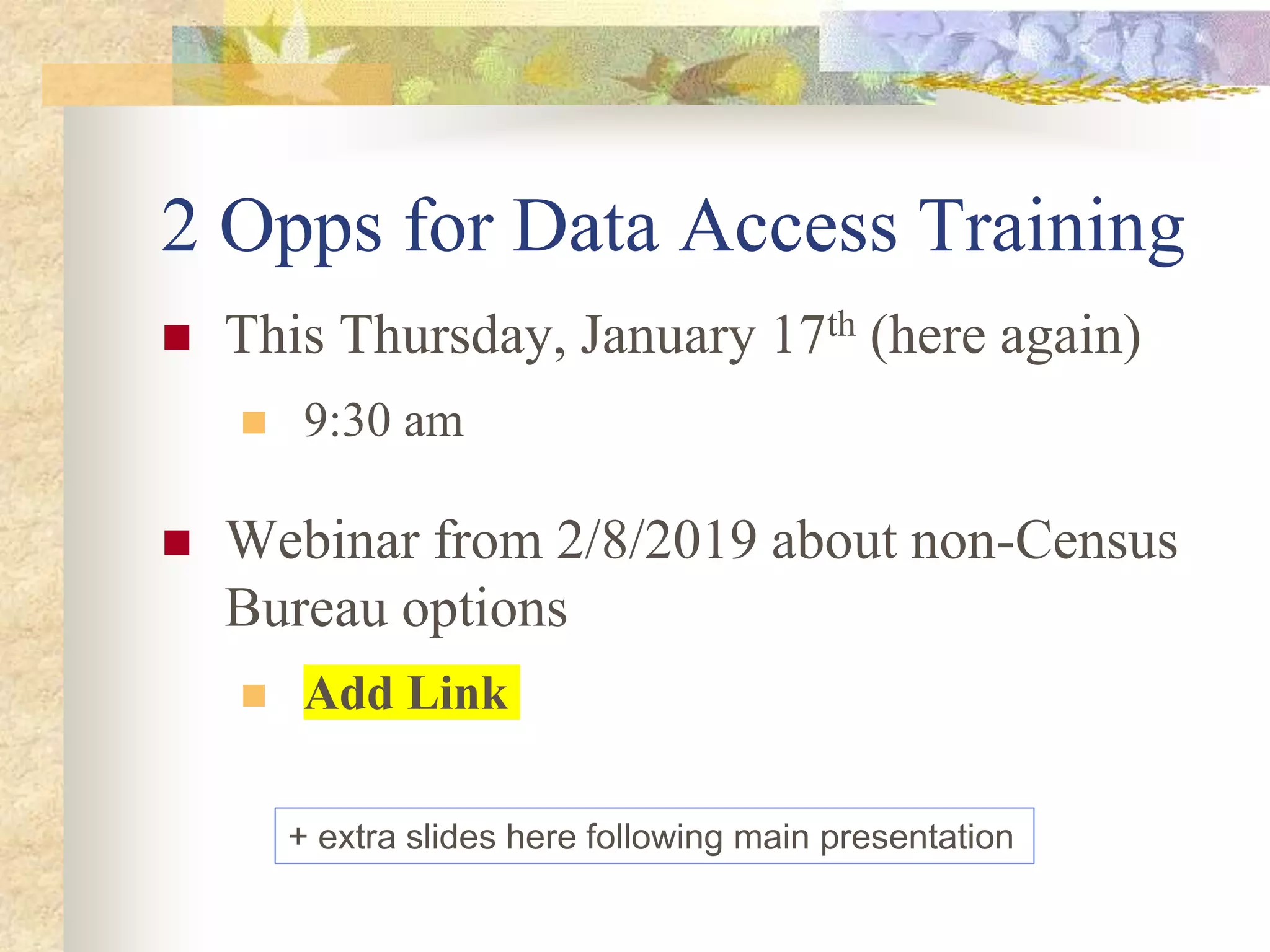 2 Opps for Data Access Training
 This Thursday, January 17th (here again)
 9:30 am
 Webinar from 2/8/2019 about non-Census
Bureau options
 Add Link
+ extra slides here following main presentation
 