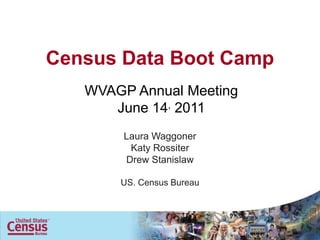 Census Data Boot Camp
   WVAGP Annual Meeting
      June 14, 2011
        Laura Waggoner
         Katy Rossiter
        Drew Stanislaw

       US. Census Bureau
 