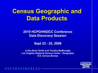 Census Geographic and
    Data Products

   2010 HCPO/HIGICC Conference
      Data Discovery Session

            Sept 23 - 25, 2009

     Linda Akers Smith and Timothy McMonagle
  Los Angeles Regional Census Center - Geography
                U.S. Census Bureau



                                                   1
 