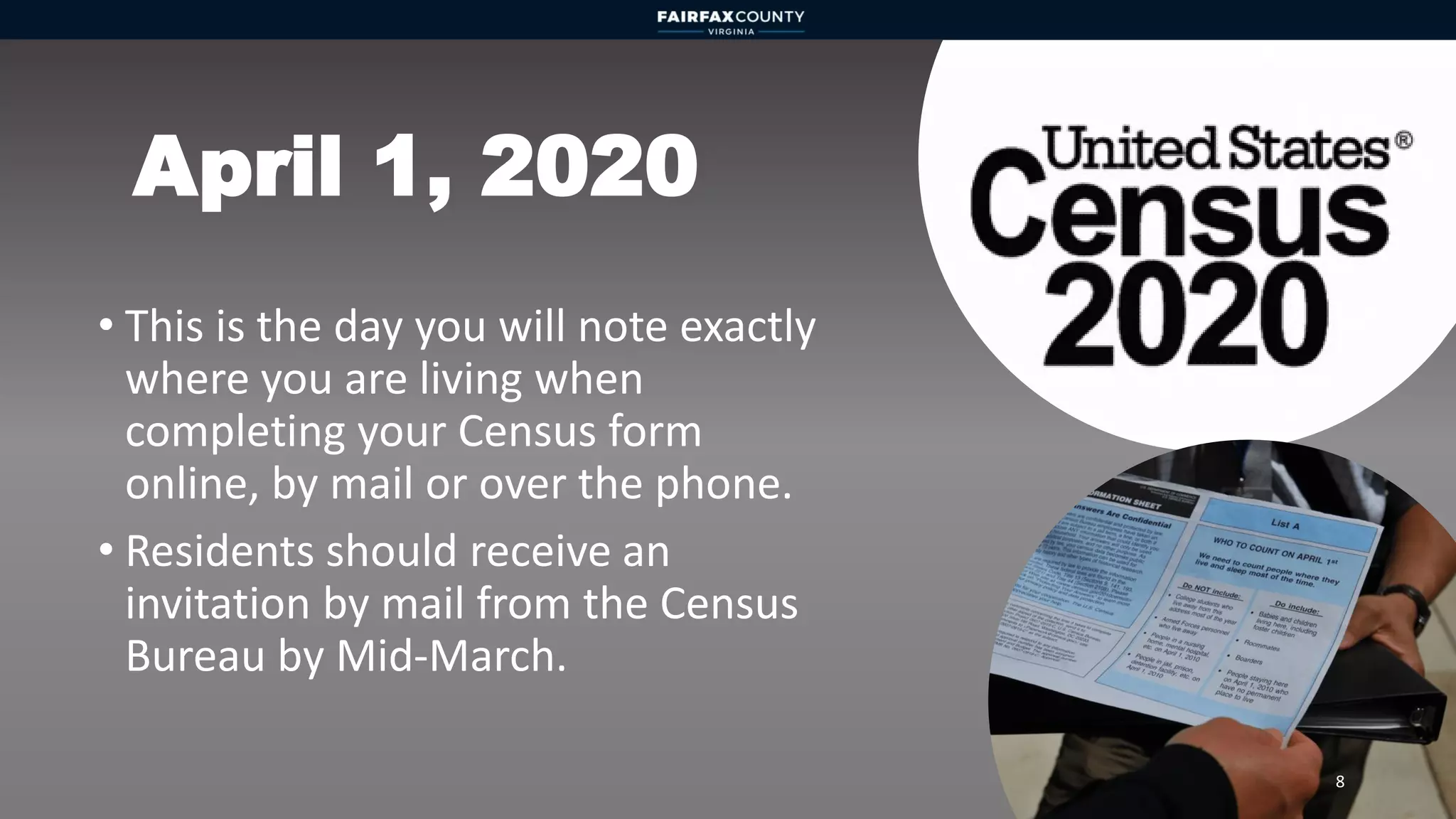 April 1, 2020
• This is the day you will note exactly
where you are living when
completing your Census form
online, by mail or over the phone.
• Residents should receive an
invitation by mail from the Census
Bureau by Mid-March.
8
 