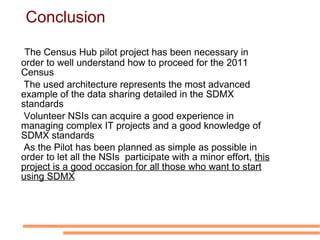 The Pilot Project Census Task Force  (in the April 2007 meeting) agreed to explore the Hub solution and decided to launch a pilot project (DE, IE, IT and PT involved);  Eurostat define some guidelines to this project: Simple hypercube  in order to let NSI produce it quickly; 