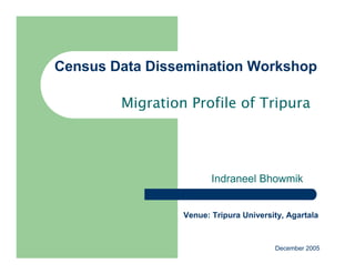 Census Data Dissemination Workshop

        Migration Profile of Tripura




                        Indraneel Bhowmik


                 Venue: Tripura University, Agartala



                                        December 2005
 