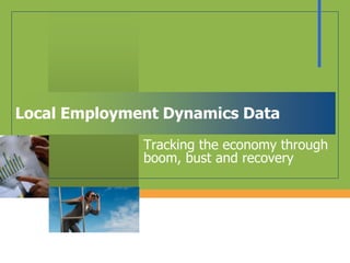 Local Employment Dynamics Data
Tracking the economy through
boom, bust and recovery
 