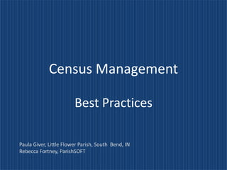 Census Management

                        Best Practices

Paula Giver, Little Flower Parish, South Bend, IN
Rebecca Fortney, ParishSOFT
 