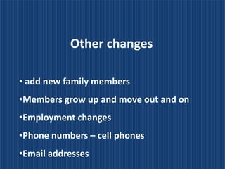 Other changes

• add new family members
•Members grow up and move out and on
•Employment changes
•Phone numbers – cell phones
•Email addresses
 