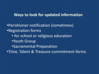 Ways to look for updated information

•Parishioner notification (sometimes)
•Registration forms
   • for school or religious education
   •Youth Group
   •Sacramental Preparation
•Time, Talent & Treasure commitment forms
 