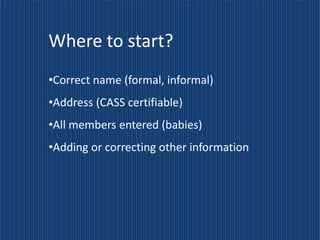 Where to start?
•Correct name (formal, informal)
•Address (CASS certifiable)
•All members entered (babies)
•Adding or correcting other information
 