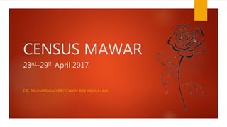 CENSUS MAWAR
23rd–29th April 2017
DR. MUHAMMAD REDZWAN BIN ABDULLAH
 