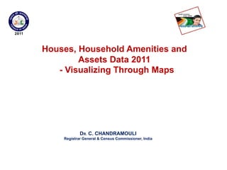 Houses, Household Amenities and
Assets Data 2011
- Visualizing Through Maps
DR. C. CHANDRAMOULI
Registrar General & Census Commissioner, India
 