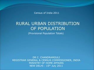RURAL URBAN DISTRIBUTION
OF POPULATION
Census of India 2011
(Provisional Population Totals)
DR C. CHANDRAMOULI
REGISTRAR GENERAL & CENSUS COMMISSIONER, INDIA
MINISTRY OF HOME AFFAIRS
NEW DELHI : 15th July 2011
 