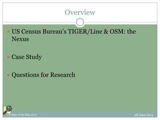 Overview
 US Census Bureau’s TIGER/Line & OSM: the
Nexus
 Case Study
 Questions for Research
28 June 2013US State of the Map 2013
 