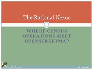 WHERE CENSUS
OPERATIONS MEET
OPENSTREETMAP
The Rational Nexus
US State of the Map 2013 28 June 2013
 