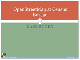 CASE STUDY
OpenStreetMap at Census
Bureau
US State of the Map 2013 28 June 2013
 