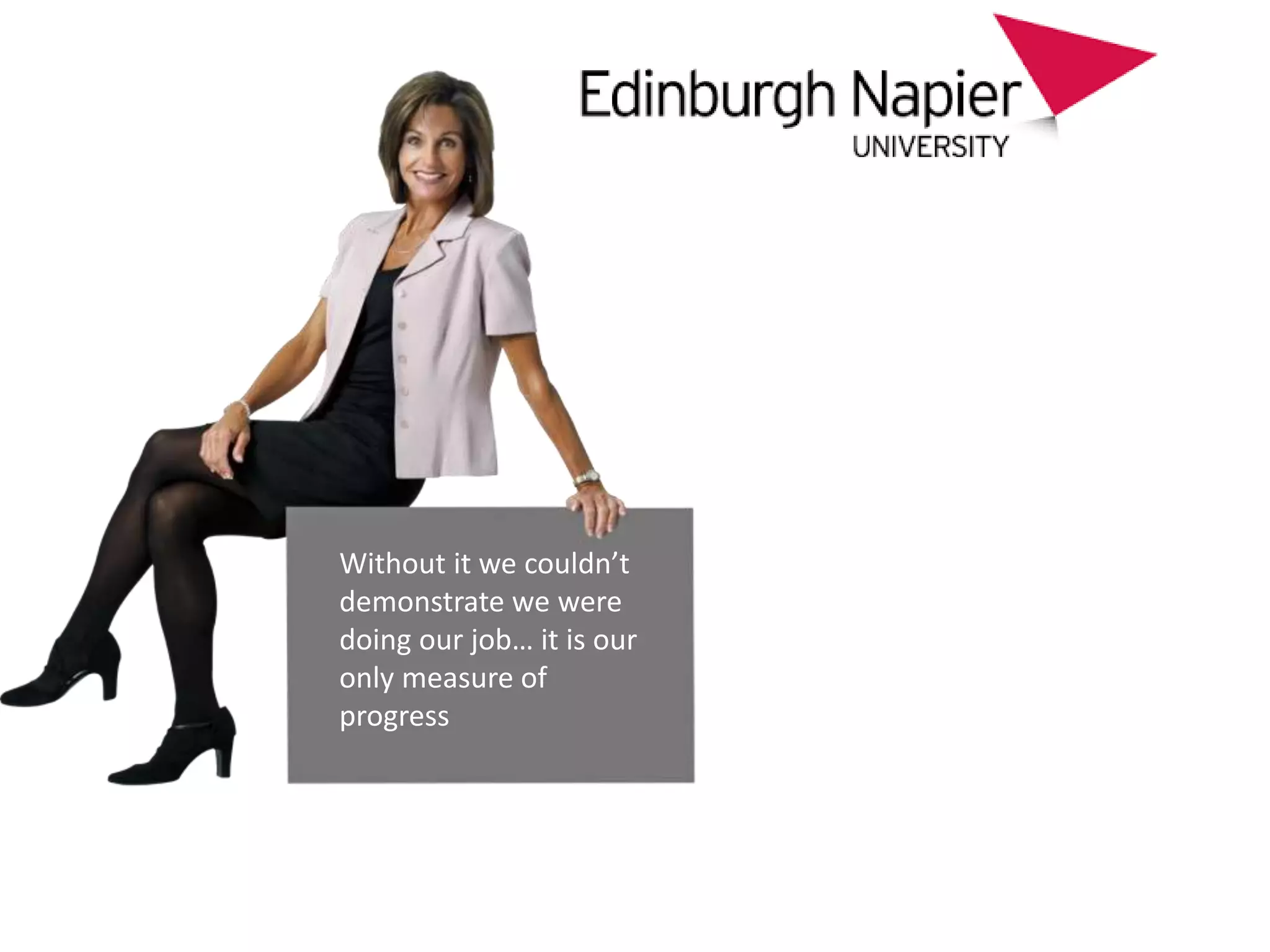 Without it we couldn’t
demonstrate we were
doing our job… it is our
only measure of
progress
 