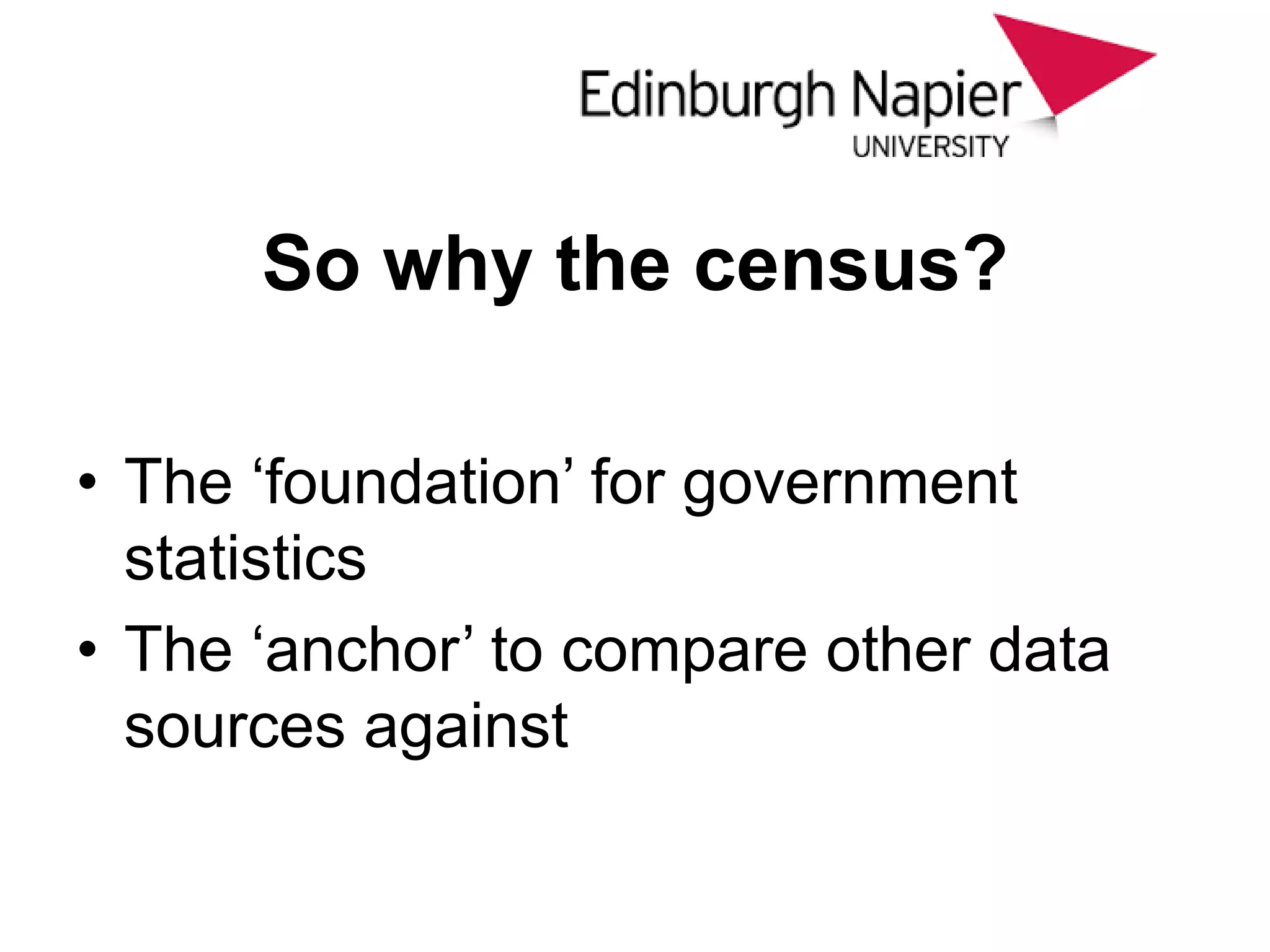 So why the census?
• The ‘foundation’ for government
statistics
• The ‘anchor’ to compare other data
sources against
 