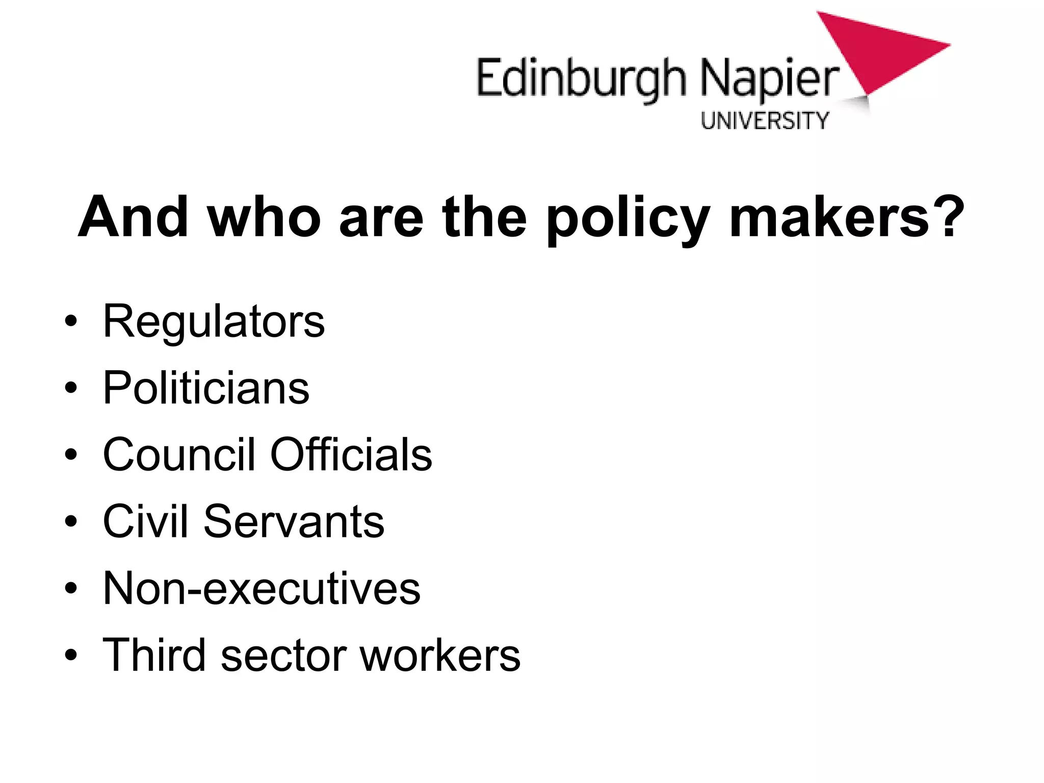 And who are the policy makers?
• Regulators
• Politicians
• Council Officials
• Civil Servants
• Non-executives
• Third sector workers
 