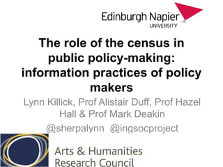 The role of the census in
public policy-making:
information practices of policy
makers
Lynn Killick, Prof Alistair Duff, Prof Hazel
Hall & Prof Mark Deakin
@sherpalynn @ingsocproject
 