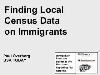 Paul Overberg
USA TODAY
Finding Local
Census Data
on Immigrants
Immigration
From the
Border to the
Heartland:
Reporting ‘La
Reforma’
 