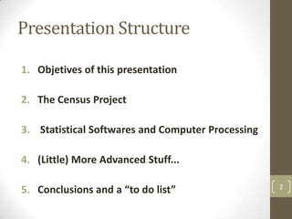 Presentation Structure
1. Objetives of this presentation
2. The Census Project
3. Statistical Softwares and Computer Processing

4. (Little) More Advanced Stuff...
5. Conclusions and a “to do list”

2

 