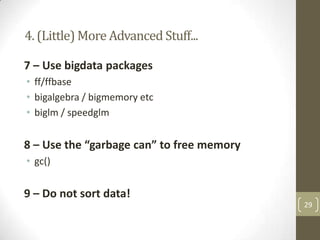 4. (Little) More Advanced Stuff...
7 – Use bigdata packages
• ff/ffbase
• bigalgebra / bigmemory etc
• biglm / speedglm

8 – Use the “garbage can” to free memory
• gc()

9 – Do not sort data!
29

 