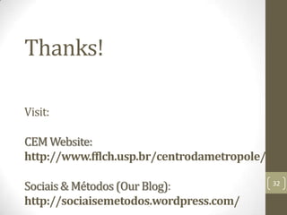 Thanks!
Visit:
CEM Website:
http://www.fflch.usp.br/centrodametropole/
Sociais & Métodos (Our Blog):
http://sociaisemetodos.wordpress.com/

32

 