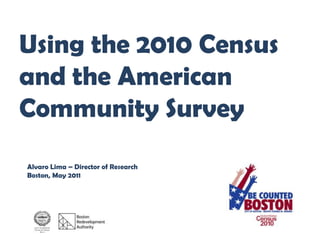 Using the 2010 Census
and the American
Community Survey
Alvaro Lima – Director of Research
Boston, May 2011
 