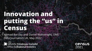 Innovation and
putting the “us” in
Census
Ahmad Barclay and Daniel Wainwright, ONS
Data Journalism UK, May 2022
 