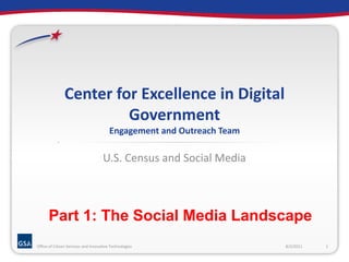 Center for Excellence in Digital GovernmentEngagement and Outreach Team U.S. Census and Social Media 8/2/2011 1 Office of Citizen Services and Innovative Technologies Part 1: The Social Media Landscape  
