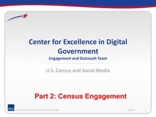 U.S. Census and Social Media 8/2/2011 1 Office of Citizen Services and Innovative Technologies Center for Excellence in Digital GovernmentEngagement and Outreach Team Part 2: Census Engagement 