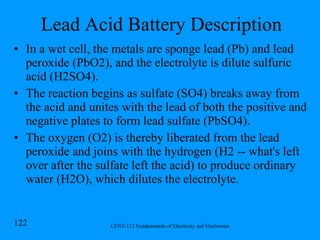 Lead Acid Battery Description In a wet cell, the metals are sponge lead (Pb) and lead peroxide (PbO2), and the electrolyte is dilute sulfuric acid (H2SO4).  The reaction begins as sulfate (SO4) breaks away from the acid and unites with the lead of both the positive and negative plates to form lead sulfate (PbSO4).  The oxygen (O2) is thereby liberated from the lead peroxide and joins with the hydrogen (H2 -- what's left over after the sulfate left the acid) to produce ordinary water (H2O), which dilutes the electrolyte.  