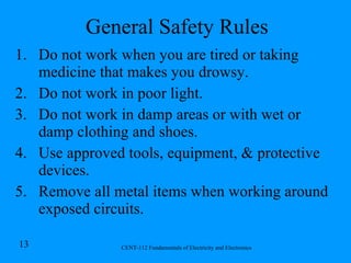 General Safety Rules Do not work when you are tired or taking medicine that makes you drowsy. Do not work in poor light. Do not work in damp areas or with wet or damp clothing and shoes. Use approved tools, equipment, & protective devices. Remove all metal items when working around exposed circuits. 