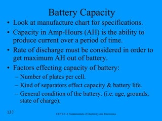 Battery Capacity Look at manufacture chart for specifications. Capacity in Amp-Hours (AH) is the ability to produce current over a period of time. Rate of discharge must be considered in order to get maximum AH out of battery. Factors effecting capacity of battery: Number of plates per cell. Kind of separators effect capacity & battery life. General condition of the battery. (i.e. age, grounds, state of charge).  
