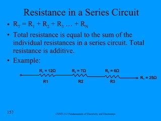 Resistance in a Series Circuit R T  = R 1  + R 2  + R 3  … + R N Total resistance is equal to the sum of the individual resistances in a series circuit. Total resistance is additive. Example: R3 R2 R1 R 1  = 12 Ω R 2  = 7 Ω R 3  = 6 Ω R T  = 25 Ω 