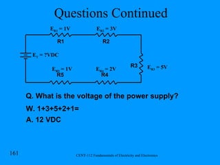 Questions Continued E R1  = 1V R1 R2 R3 R4 R5 E T  = ?VDC E R2  = 3V E R4  = 2V E R5  = 1V E R3  = 5V Q. What is the voltage of the power supply? W. 1+3+5+2+1= A. 12 VDC 