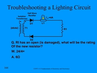 Troubleshooting a Lighting Circuit R1 L1 T1 Isolation Transformer Half Wave Rectifier D1 D2 24VAC I L1 =4A Q. RI has an open (is damaged), what will be the rating Of the new resistor? W. 24/4= A. 6 Ω 