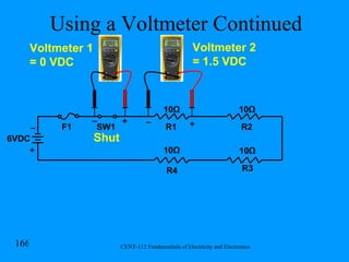 Using a Voltmeter Continued R1 R2 R3 R4 F1 SW1 6VDC Shut Voltmeter 1 = 0 VDC Voltmeter 2 = 1.5 VDC + + + _ _ _ 10 Ω 10 Ω 10 Ω 10 Ω 