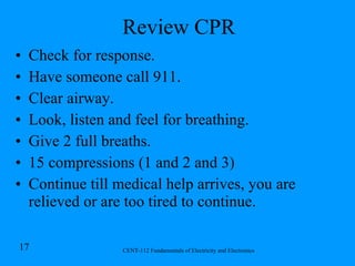Review CPR Check for response. Have someone call 911. Clear airway. Look, listen and feel for breathing. Give 2 full breaths. 15 compressions (1 and 2 and 3) Continue till medical help arrives, you are relieved or are too tired to continue. 