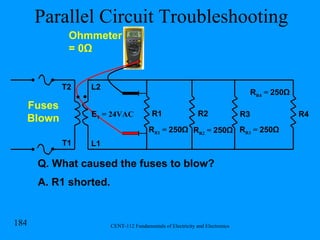 Parallel Circuit Troubleshooting R1 R2 R3 R4 Q. What caused the fuses to blow? A. R1 shorted. Ohmmeter = 0 Ω L2 L1 T1 T2 Fuses Blown E T  = 24VAC R R2  =  250Ω R R1  =  250Ω R R3  =  250Ω R R4  =  250Ω 