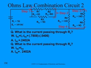 Ohms Law Combination Circuit 2 R R1 =3 Ω R1 R2 R T  = ? Ω R R2 = 6Ω R3 R R3  = 9 Ω Step 1 R R4  = 12 Ω R4 Step 2 R5 R6 R R5  = 18 Ω R R6  = 9 Ω Step 3 Step 4 E T  = 10VDC Q. What is the current passing through R 5 ? W. I R5 =I T -I R4 =   (.7808)-(.5406) A. I R5  =.2402A Q. What is the current passing through R 6 ? W. I R6 =I R5 A. I R6 =   . 2402A 