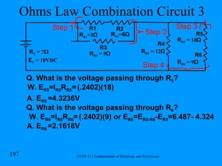 Ohms Law Combination Circuit 3 R R1 =3 Ω R1 R2 R T  = ? Ω R R2 = 6Ω R3 R R3  = 9 Ω Step 1 R R4  = 12 Ω R4 Step 2 R5 R6 R R5  = 18 Ω R R6  = 9 Ω Step 3 Step 4 E T  = 10VDC Q. What is the voltage passing through R 5 ? W. E R5 =I R5 R R5 =   (.2402)(18) A. E R5  =4.3236V Q. What is the voltage passing through R 6 ? W. E R6 =I R6 R R6 =   (.2402)(9) or E R6 =E R5-R6 -E R5 =6.487- 4.324  A. E R6  =2.1618V 