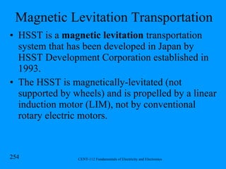 Magnetic Levitation Transportation HSST is a  magnetic levitation  transportation system that has been developed in Japan by HSST Development Corporation established in 1993. The HSST is magnetically-levitated (not supported by wheels) and is propelled by a linear induction motor (LIM), not by conventional rotary electric motors. 