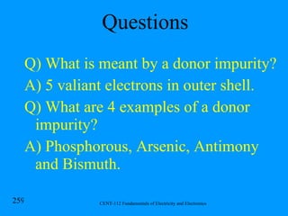 Questions Q) What is meant by a donor impurity? A) 5 valiant electrons in outer shell. Q) What are 4 examples of a donor impurity? A) Phosphorous, Arsenic, Antimony and Bismuth. 