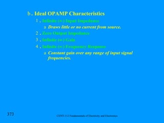 .  Ideal OPAMP Characteristics .  Infinite (  ) Input Impedance Draws little or no current from source. .  Zero Output Impedance .  Infinite (  ) Gain .  Infinite (  ) Frequency Response Constant gain over any range of input signal frequencies. 