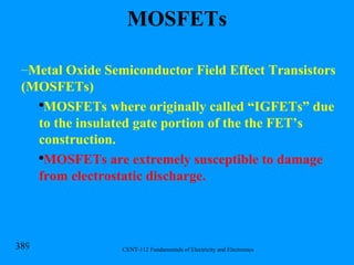 MOSFETs Metal Oxide Semiconductor Field Effect Transistors (MOSFETs) MOSFETs where originally called “IGFETs” due to the insulated gate portion of the the FET’s construction.  MOSFETs are extremely susceptible to damage from electrostatic discharge.   